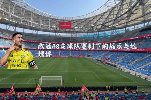 欧冠48支球队赛制下的战术与地理博弈