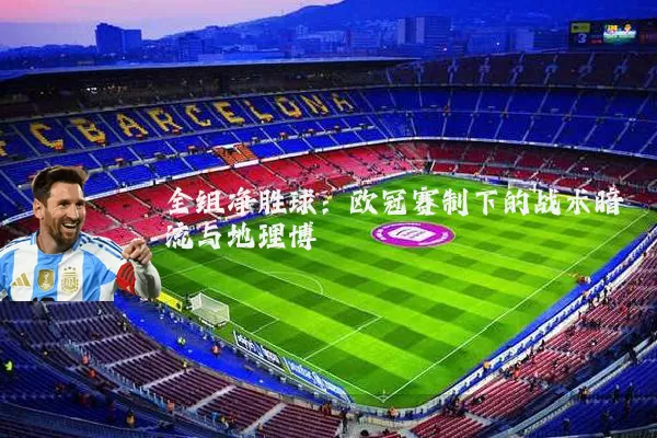 全组净胜球:欧冠赛制下的战术暗流与地理博弈