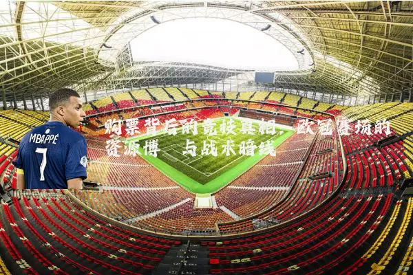 购票背后的竞技真相:欧冠赛场的资源博弈与战术暗线