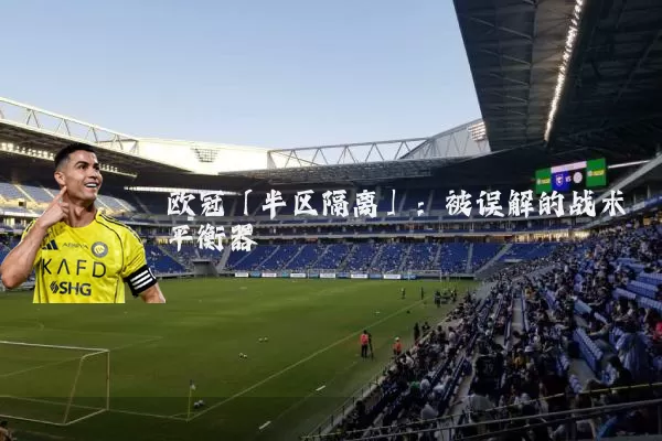 欧冠「半区隔离」:被误解的战术平衡器
