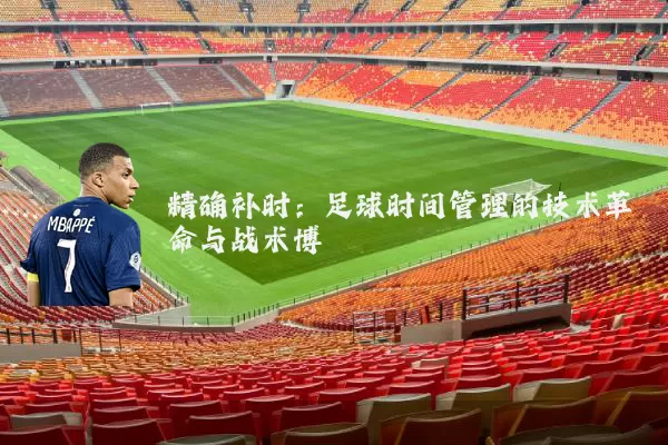 精确补时:足球时间管理的技术革命与战术博弈