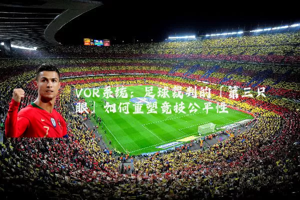 VOR系统:足球裁判的「第三只眼」如何重塑竞技公平性