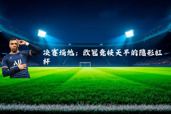 决赛场地:欧冠竞技天平的隐形杠杆