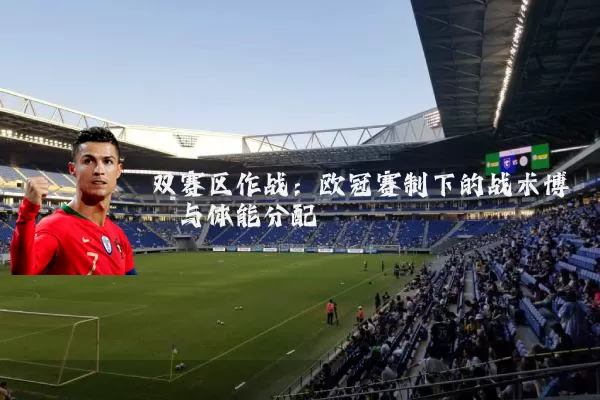 双赛区作战:欧冠赛制下的战术博弈与体能分配