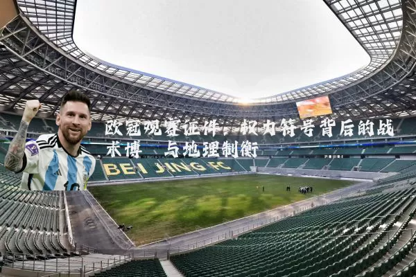 欧冠观赛证件:权力符号背后的战术博弈与地理制衡
