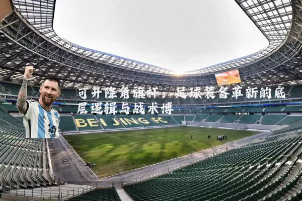 可升降角旗杆:足球装备革新的底层逻辑与战术博弈