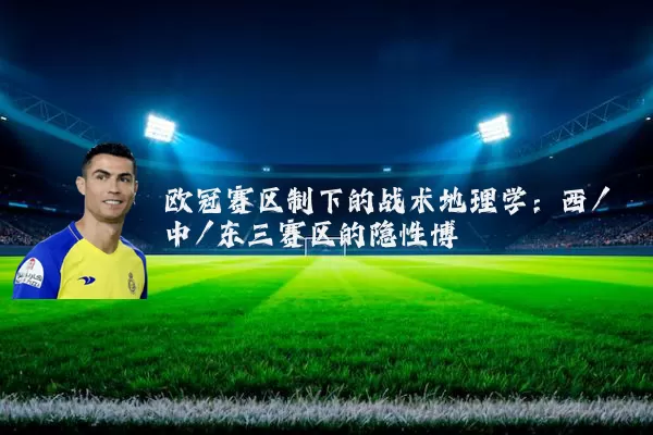 欧冠赛区制下的战术地理学:西/中/东三赛区的隐性博弈