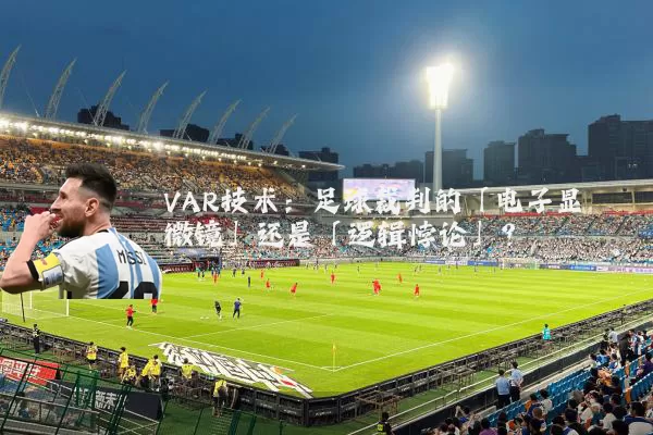 VAR技术:足球裁判的「电子显微镜」还是「逻辑悖论」?