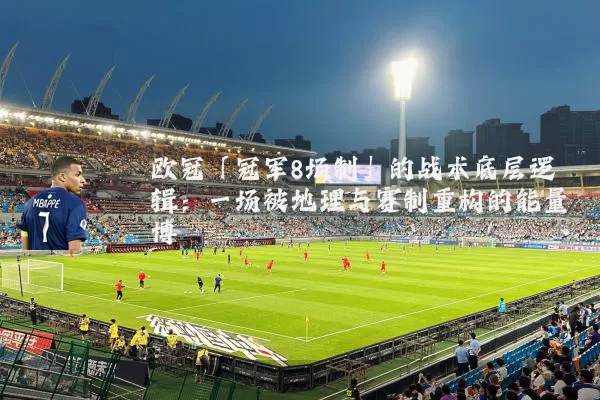 欧冠「冠军8场制」的战术底层逻辑:一场被地理与赛制重构的能量博弈