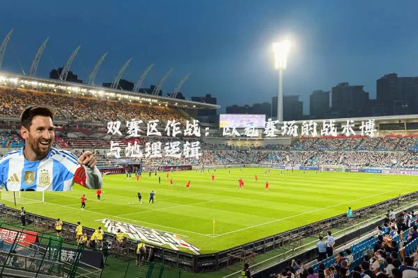 双赛区作战:欧冠赛场的战术博弈与地理逻辑